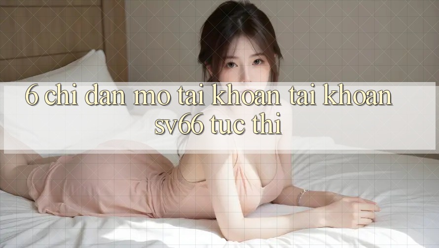 6. Chỉ dẫn Mở tài khoản Tài Khoản SV66 Tức thì