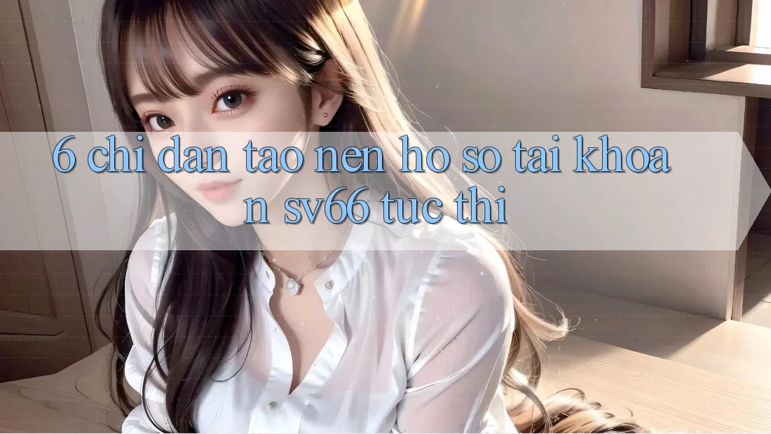 6. Chỉ dẫn Tạo nên hồ sơ Tài Khoản SV66 Tức thì 6. Chỉ dẫn Tạo nên hồ sơ Tài Khoản SV66 Tức thì