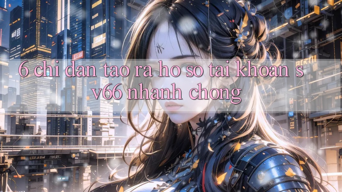 6. Chỉ dẫn Tạo ra hồ sơ Tài Khoản SV66 Nhanh Chóng