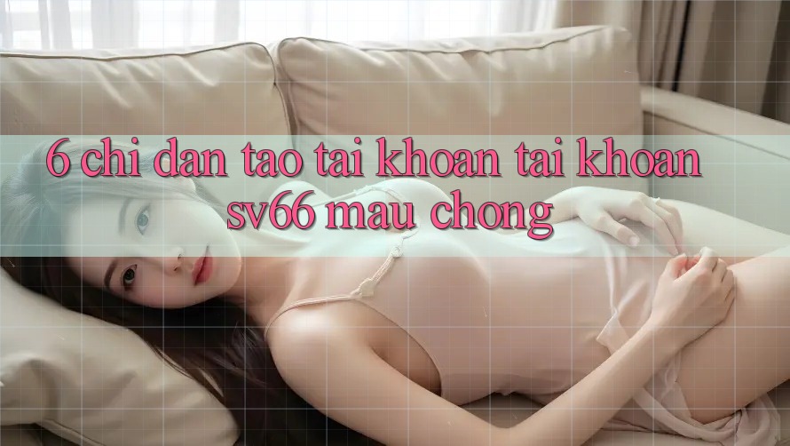 6. Chỉ dẫn Tạo tài khoản Tài Khoản SV66 Mau Chóng