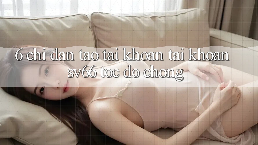 6. Chỉ dẫn Tạo tài khoản Tài Khoản SV66 Tốc độ Chóng 6. Chỉ dẫn Tạo tài khoản Tài Khoản SV66 Tốc độ Chóng