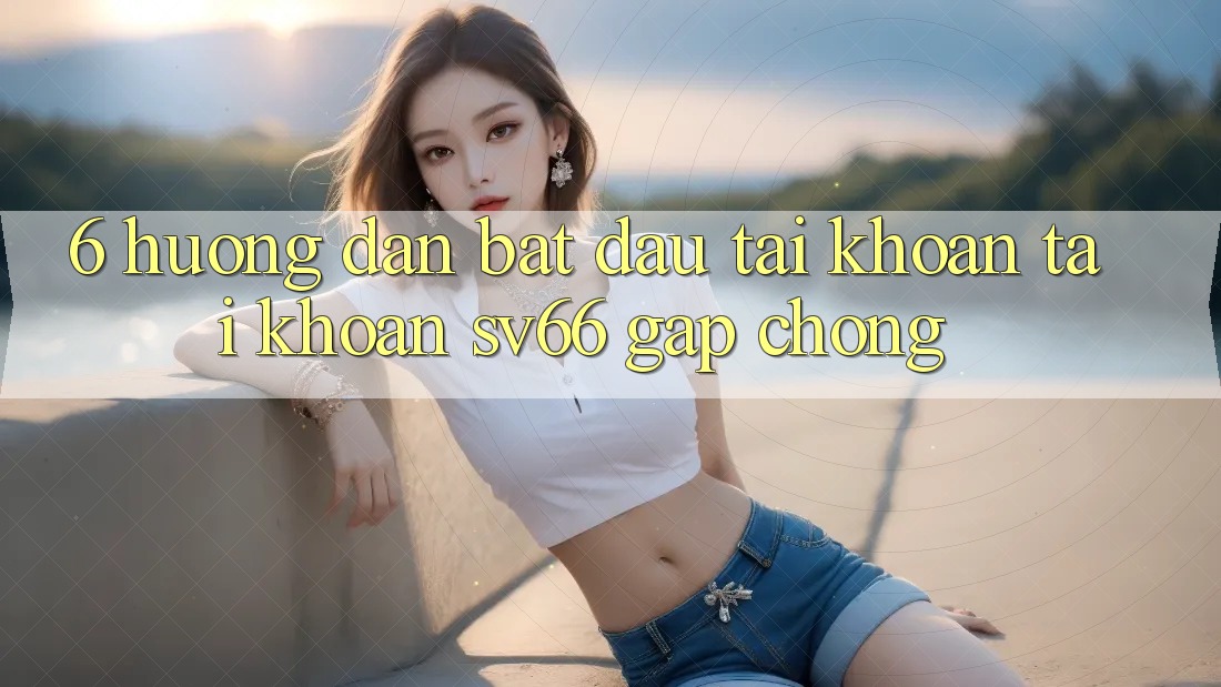 6. Hướng Dẫn Bắt đầu tài khoản Tài Khoản SV66 Gấp Chóng