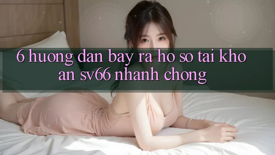6. Hướng Dẫn Bày ra hồ sơ Tài Khoản SV66 Nhanh Chóng