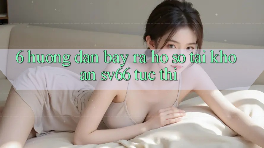 6. Hướng Dẫn Bày ra hồ sơ Tài Khoản SV66 Tức thì