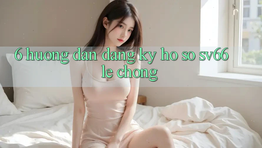 6. Hướng Dẫn Đăng Ký Hồ sơ SV66 Lẹ chóng