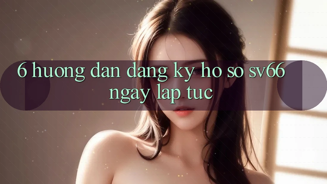 6. Hướng dẫn Đăng Ký Hồ sơ SV66 Ngay lập tức 6. Hướng dẫn Đăng Ký Hồ sơ SV66 Ngay lập tức