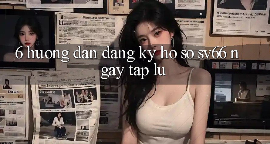 6. Hướng Dẫn Đăng Ký Hồ sơ SV66 Ngay tắp lự