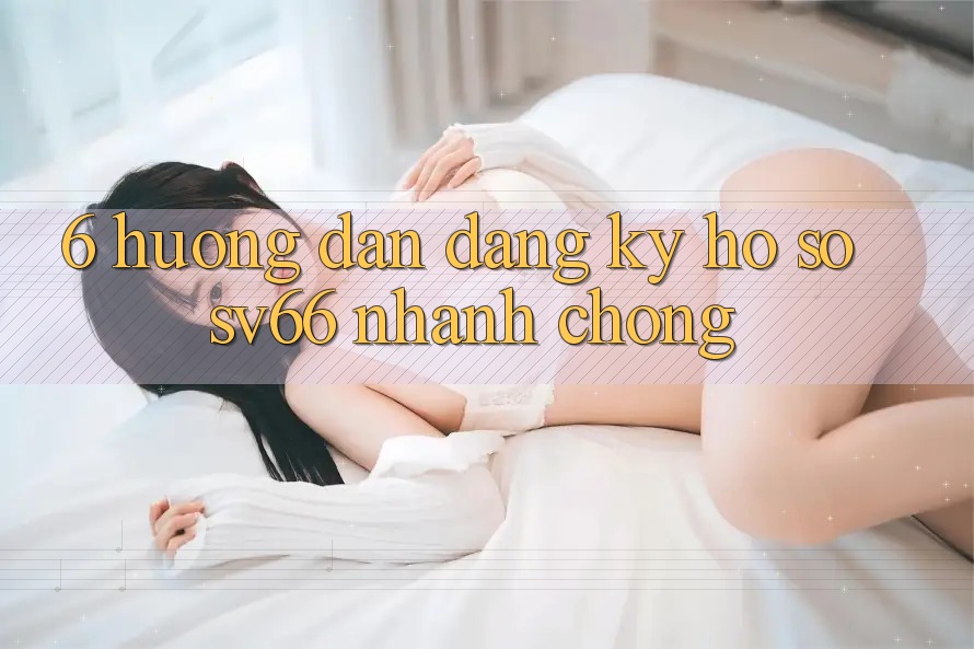6. Hướng Dẫn Đăng Ký Hồ sơ SV66 Nhanh Chóng