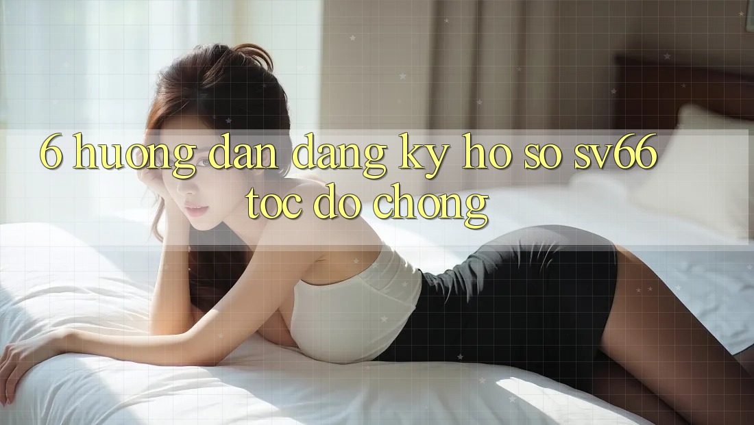 6. Hướng Dẫn Đăng Ký Hồ sơ SV66 Tốc độ Chóng