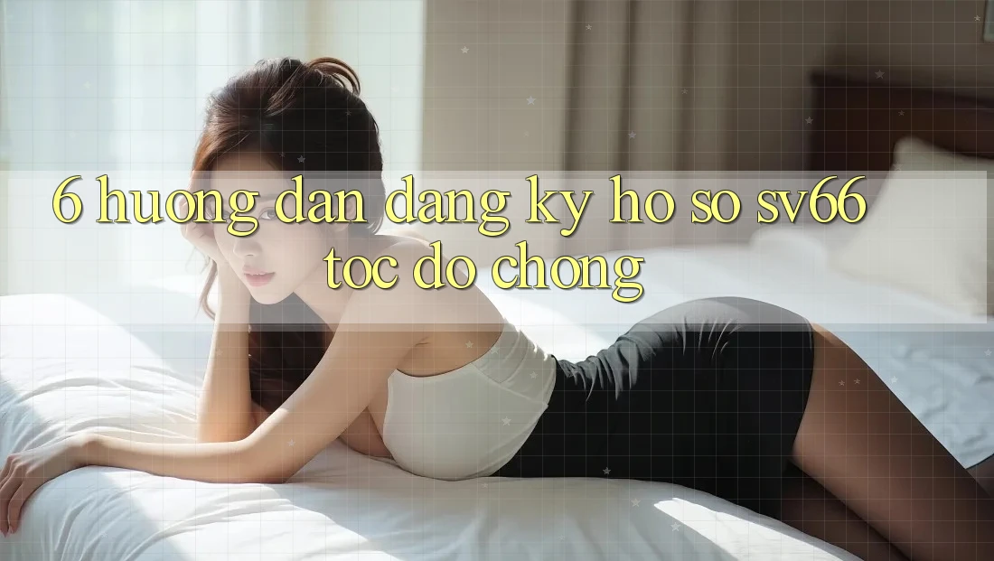 6. Hướng Dẫn Đăng Ký Hồ sơ SV66 Tốc độ Chóng