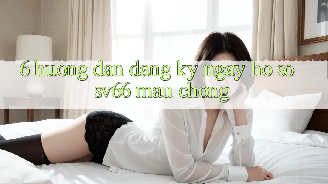 6. Hướng Dẫn Đăng ký ngay Hồ sơ SV66 Mau Chóng
