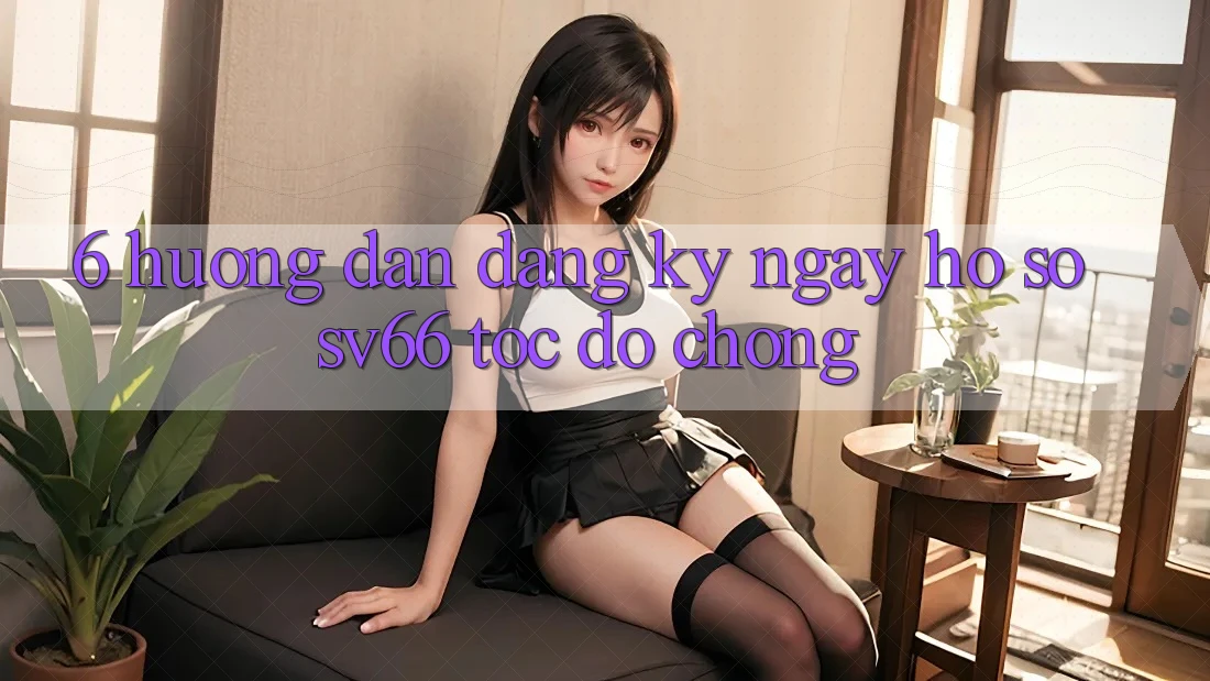 6. Hướng Dẫn Đăng ký ngay Hồ sơ SV66 Tốc độ Chóng