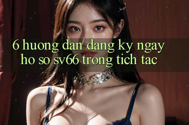 6. Hướng dẫn Đăng ký ngay Hồ sơ SV66 Trong tích tắc