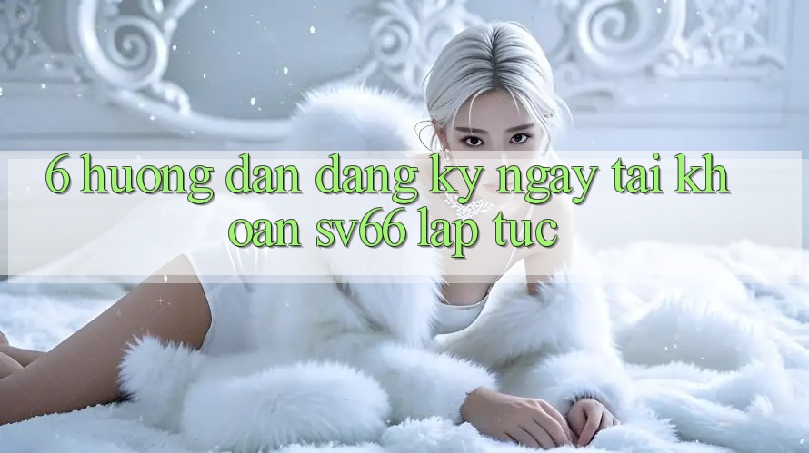 6. Hướng Dẫn Đăng ký ngay Tài khoản SV66 Lập tức 6. Hướng Dẫn Đăng ký ngay Tài khoản SV66 Lập tức