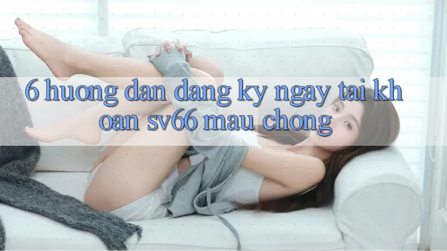 6. Hướng dẫn Đăng ký ngay Tài Khoản SV66 Mau Chóng