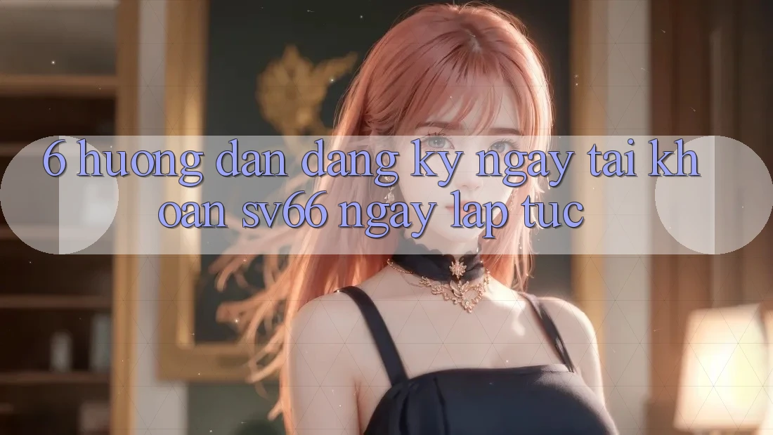 6. Hướng Dẫn Đăng ký ngay Tài Khoản SV66 Ngay lập tức