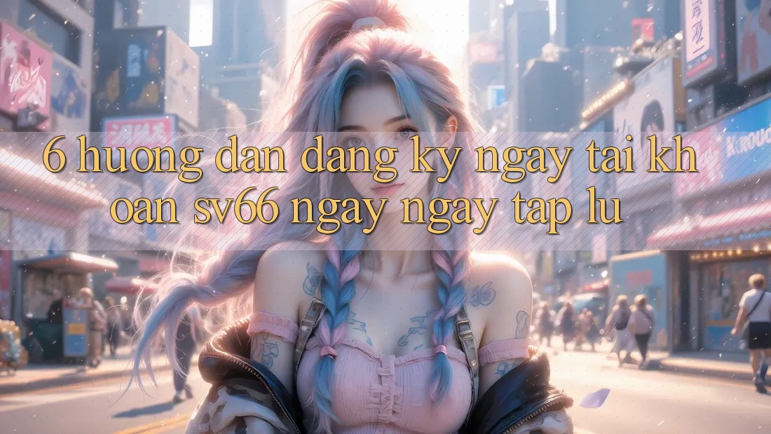 6. Hướng Dẫn Đăng ký ngay Tài Khoản SV66 Ngay ngay tắp lự