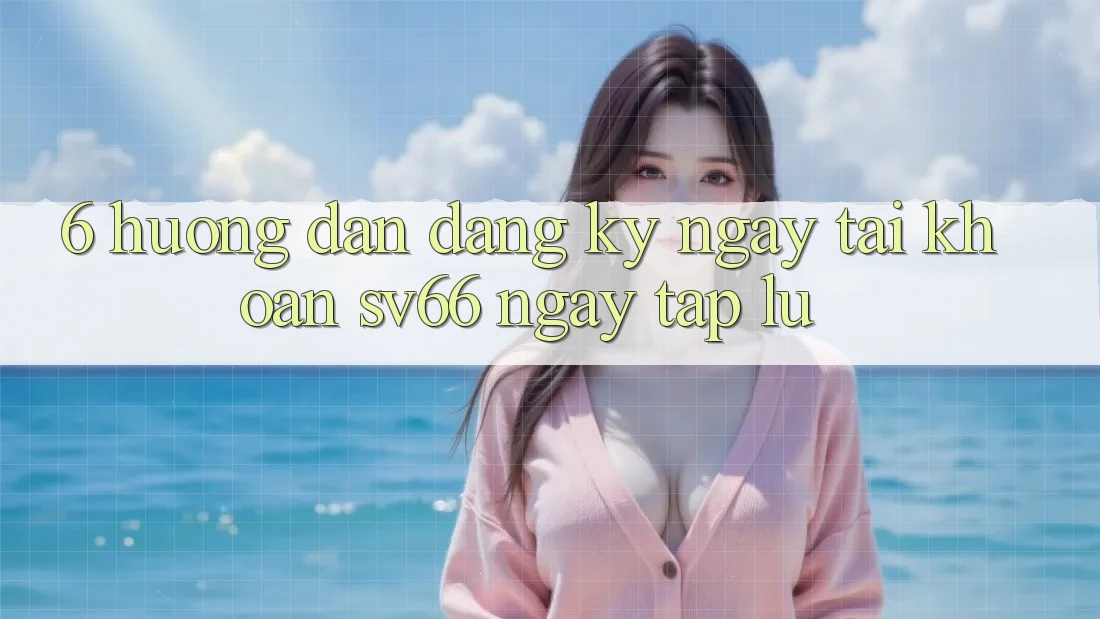 6. Hướng Dẫn Đăng ký ngay Tài Khoản SV66 Ngay tắp lự