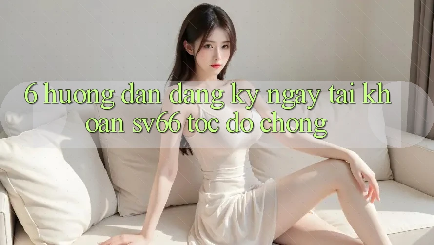 6. Hướng Dẫn Đăng ký ngay Tài Khoản SV66 Tốc độ Chóng 6. Hướng Dẫn Đăng ký ngay Tài Khoản SV66 Tốc độ Chóng
