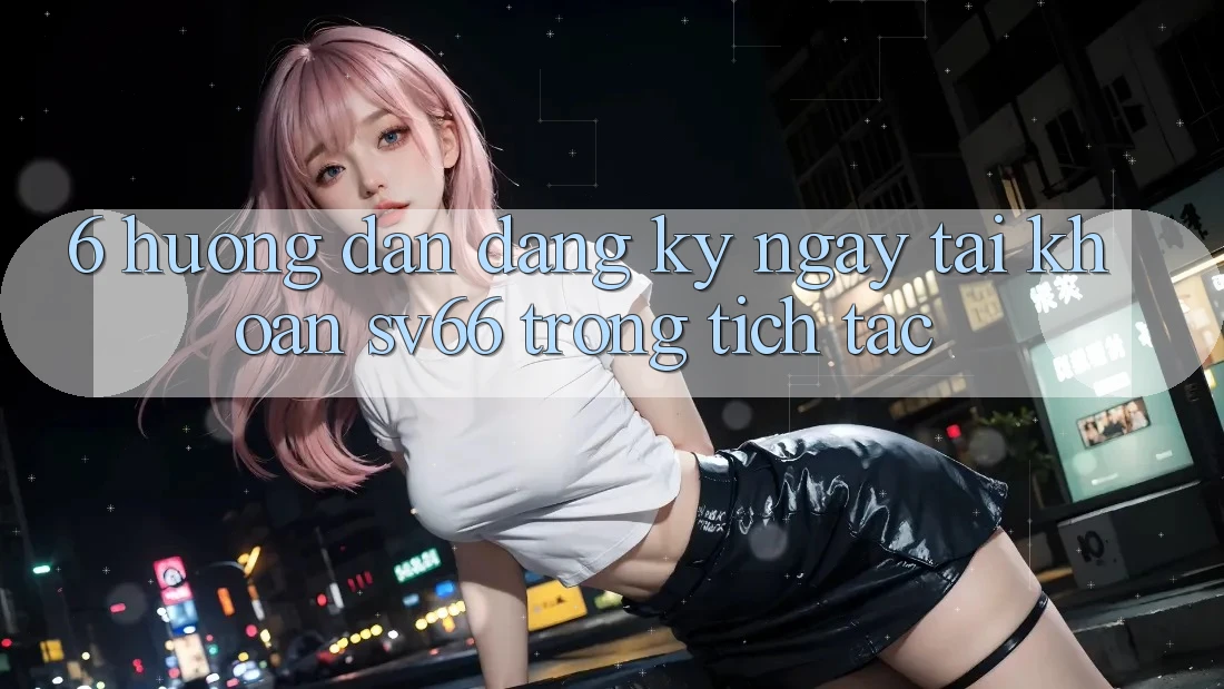 6. Hướng Dẫn Đăng ký ngay Tài Khoản SV66 Trong tích tắc
