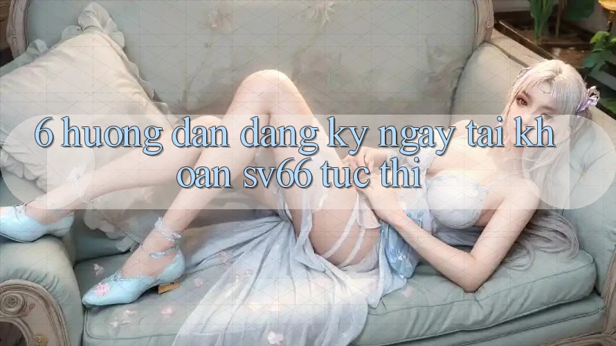 6. Hướng Dẫn Đăng ký ngay Tài Khoản SV66 Tức thì 6. Hướng Dẫn Đăng ký ngay Tài Khoản SV66 Tức thì