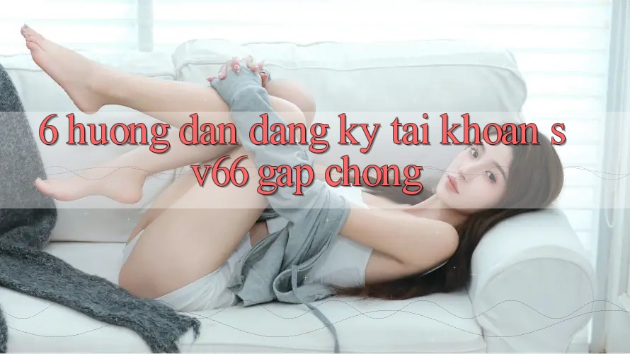 6. Hướng Dẫn Đăng Ký Tài Khoản SV66 Gấp Chóng
