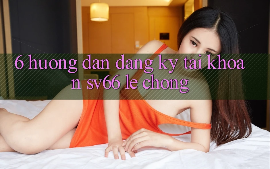 6. Hướng Dẫn Đăng Ký Tài Khoản SV66 Lẹ Chóng
