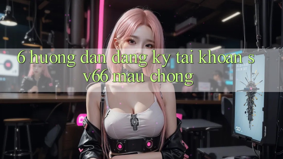6. Hướng Dẫn Đăng Ký Tài Khoản SV66 Mau Chóng
