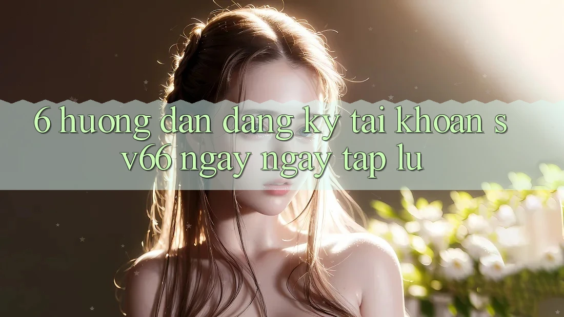 6. Hướng Dẫn Đăng Ký Tài Khoản SV66 Ngay ngay tắp lự