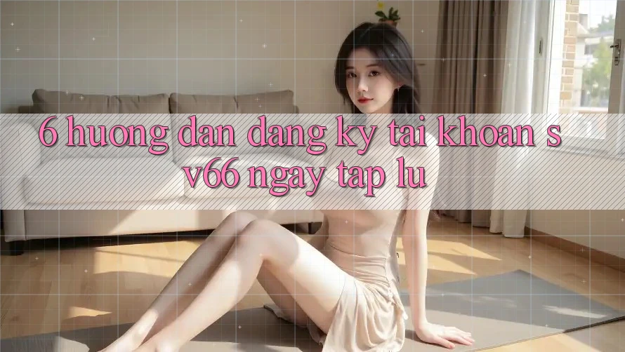 6. Hướng Dẫn Đăng Ký Tài Khoản SV66 Ngay tắp lự