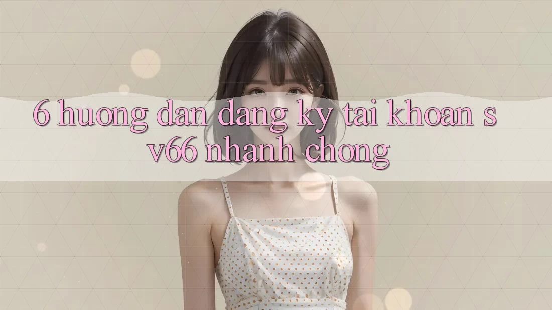 6. Hướng Dẫn Đăng Ký Tài khoản SV66 Nhanh Chóng