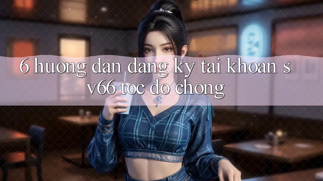 6. Hướng Dẫn Đăng Ký Tài Khoản SV66 Tốc độ Chóng