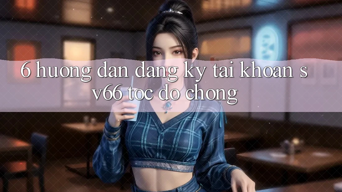6. Hướng Dẫn Đăng Ký Tài Khoản SV66 Tốc độ Chóng 6. Hướng Dẫn Đăng Ký Tài Khoản SV66 Tốc độ Chóng