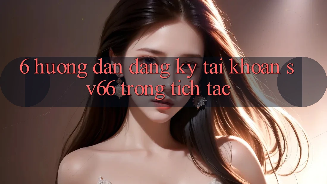 6. Hướng Dẫn Đăng Ký Tài Khoản SV66 Trong tích tắc