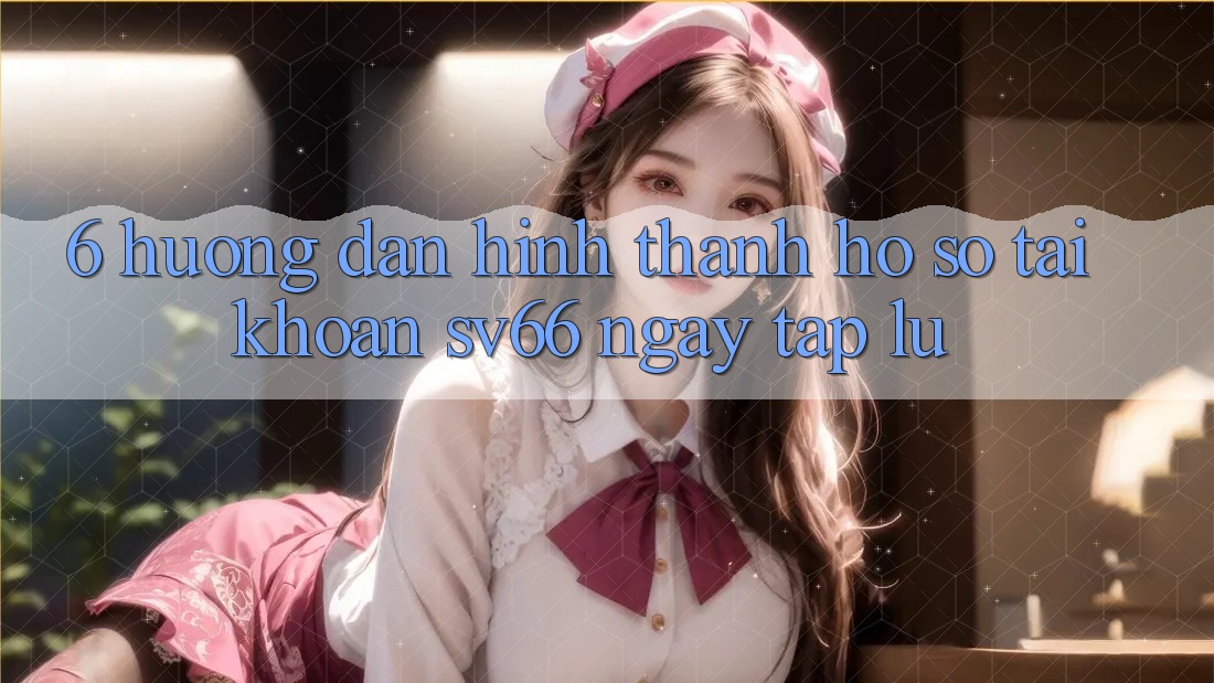 6. Hướng Dẫn Hình thành hồ sơ Tài Khoản SV66 Ngay tắp lự