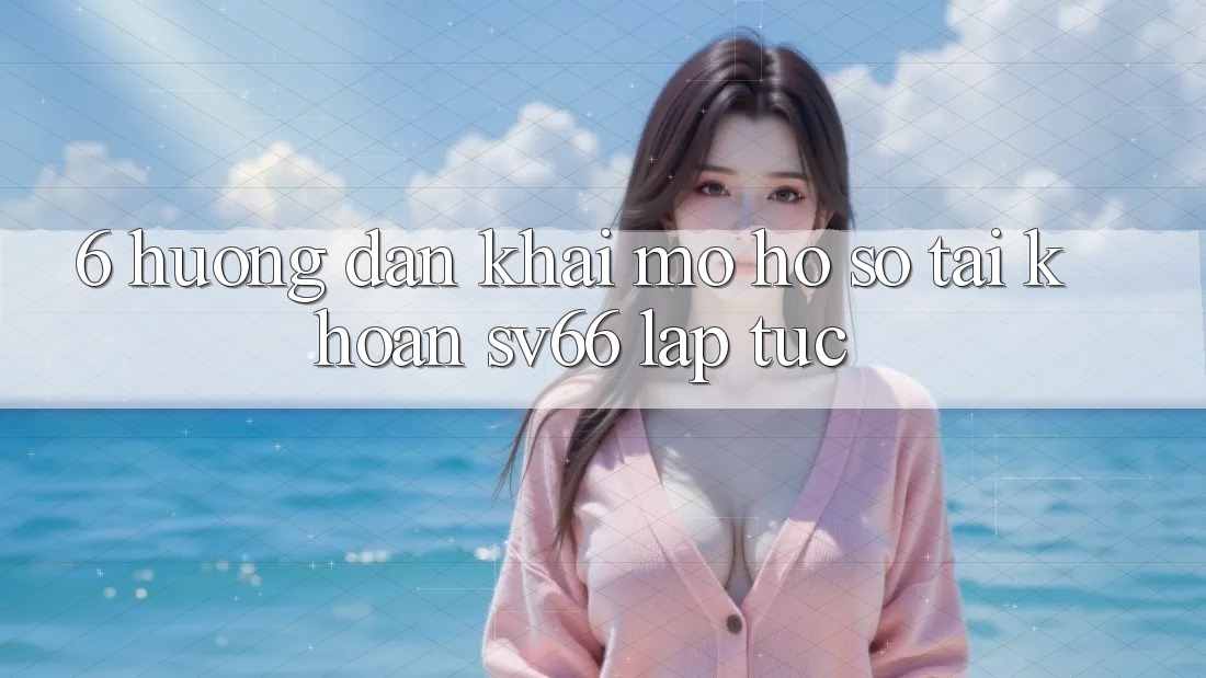 6. Hướng Dẫn Khai mở hồ sơ Tài Khoản SV66 Lập tức