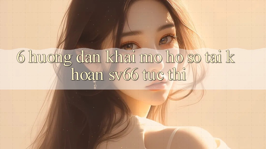 6. Hướng Dẫn Khai mở hồ sơ Tài Khoản SV66 Tức thì