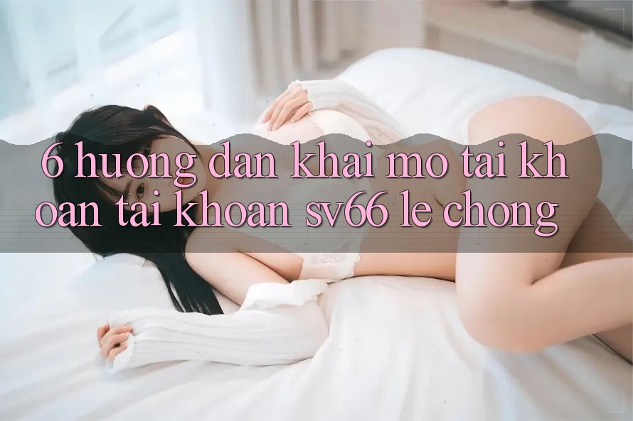 6. Hướng Dẫn Khai mở tài khoản Tài Khoản SV66 Lẹ Chóng