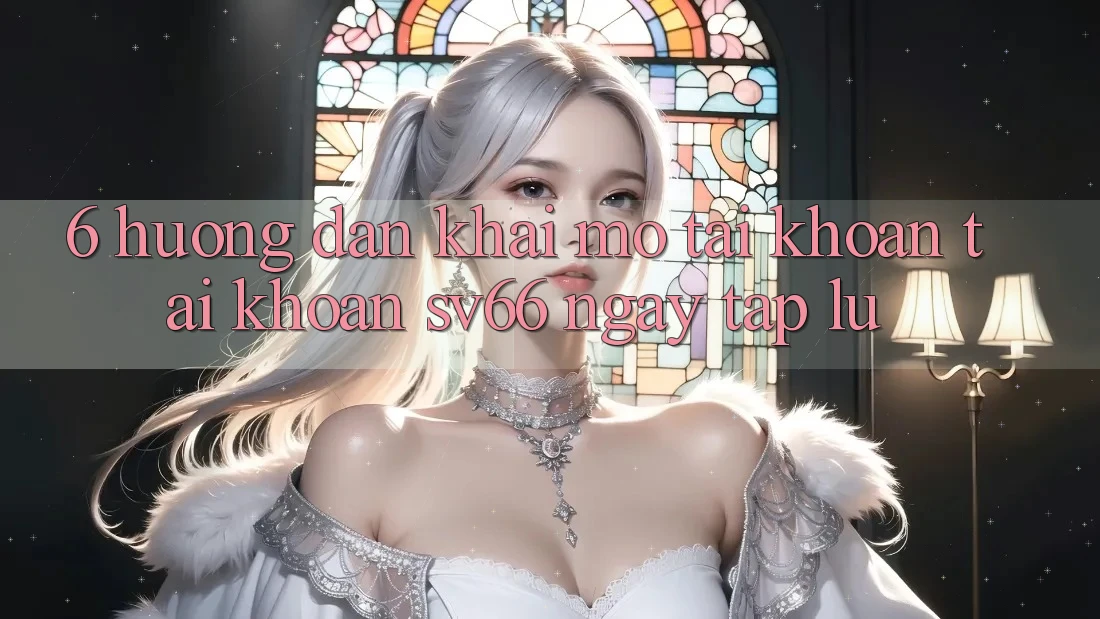 6. Hướng dẫn Khai mở tài khoản Tài Khoản SV66 Ngay tắp lự