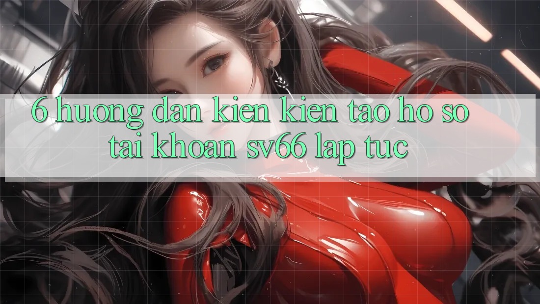 6. Hướng Dẫn Kiến kiến tạo hồ sơ Tài Khoản SV66 Lập tức 6. Hướng Dẫn Kiến kiến tạo hồ sơ Tài Khoản SV66 Lập tức