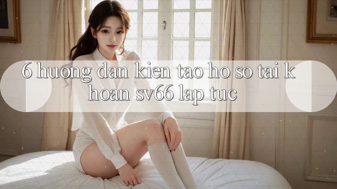 6. Hướng Dẫn Kiến tạo hồ sơ Tài Khoản SV66 Lập tức