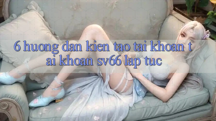 6. Hướng Dẫn Kiến tạo tài khoản Tài Khoản SV66 Lập tức