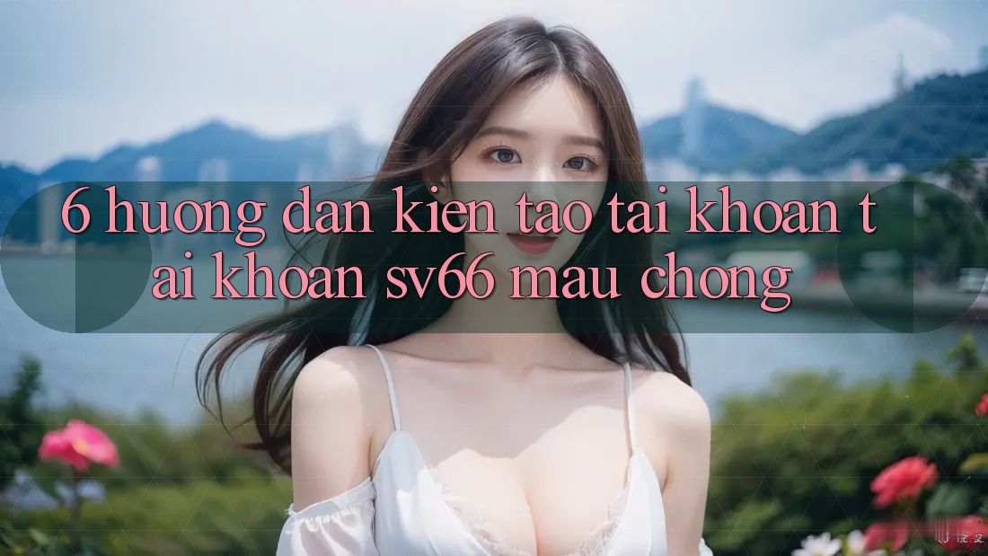 6. Hướng dẫn Kiến tạo tài khoản Tài Khoản SV66 Mau Chóng