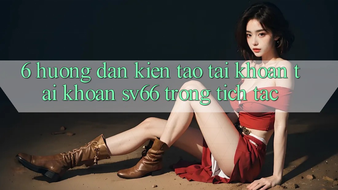 6. Hướng Dẫn Kiến tạo tài khoản Tài Khoản SV66 Trong tích tắc 6. Hướng Dẫn Kiến tạo tài khoản Tài Khoản SV66 Trong tích tắc