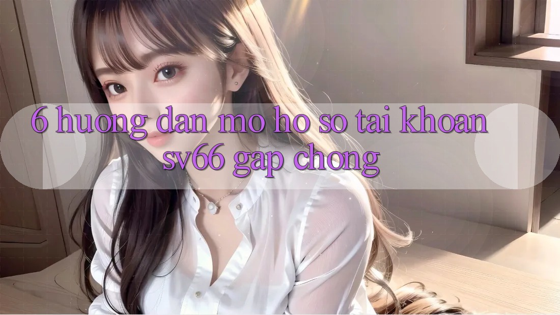 6. Hướng Dẫn Mở hồ sơ Tài Khoản SV66 Gấp Chóng