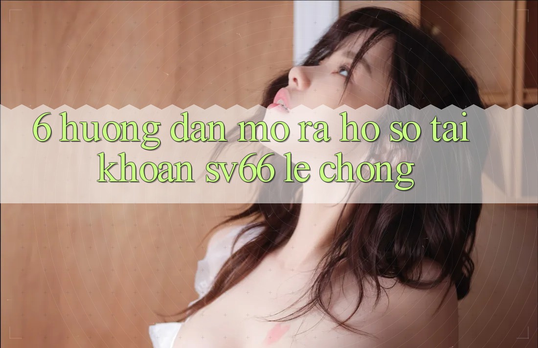 6. Hướng Dẫn Mở ra hồ sơ Tài Khoản SV66 Lẹ Chóng