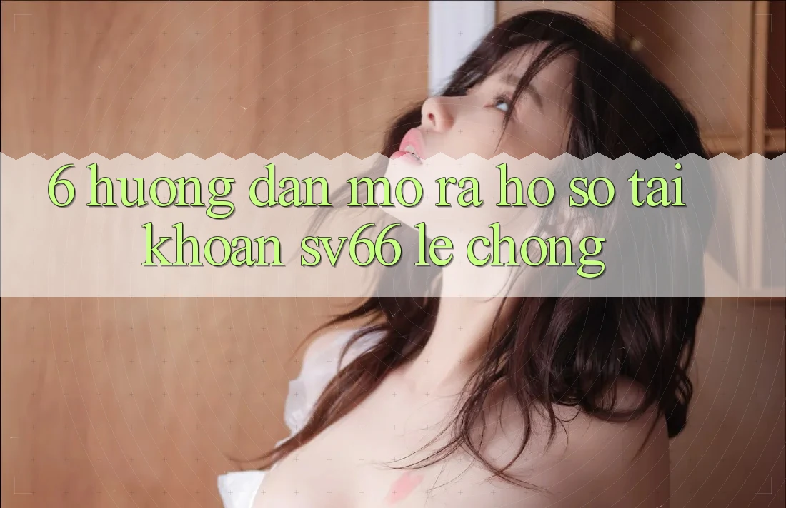 6. Hướng dẫn Mở ra hồ sơ Tài Khoản SV66 Lẹ Chóng