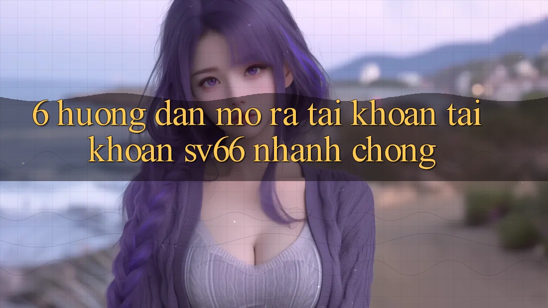 6. Hướng Dẫn Mở ra tài khoản Tài Khoản SV66 Nhanh Chóng