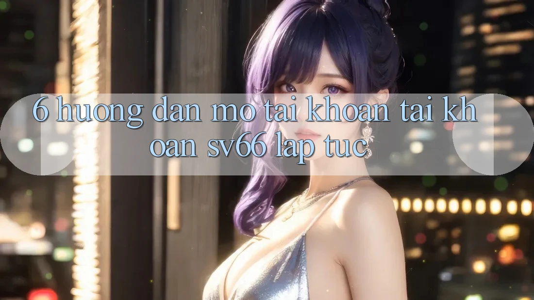 6. Hướng Dẫn Mở tài khoản Tài Khoản SV66 Lập tức