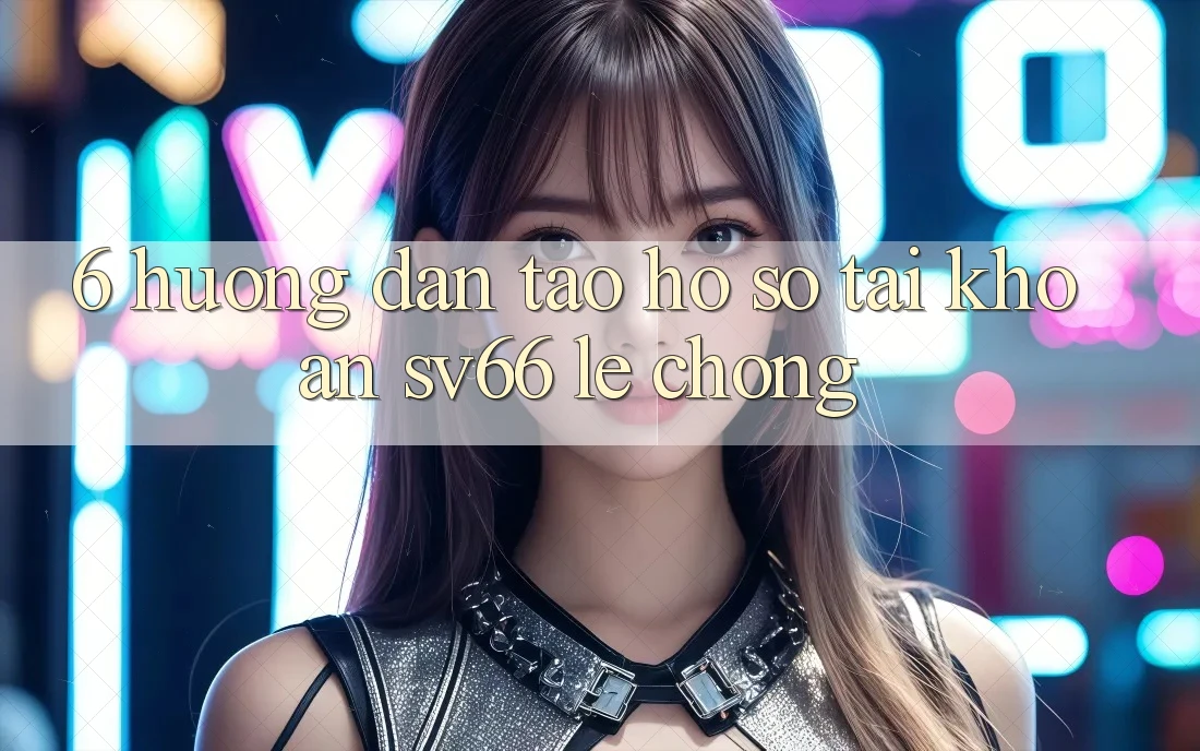 6. Hướng dẫn Tạo hồ sơ Tài Khoản SV66 Lẹ Chóng
